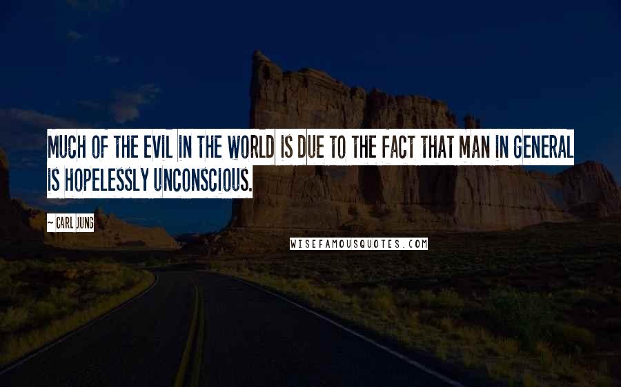 Carl Jung Quotes: Much of the evil in the world is due to the fact that man in general is hopelessly unconscious.