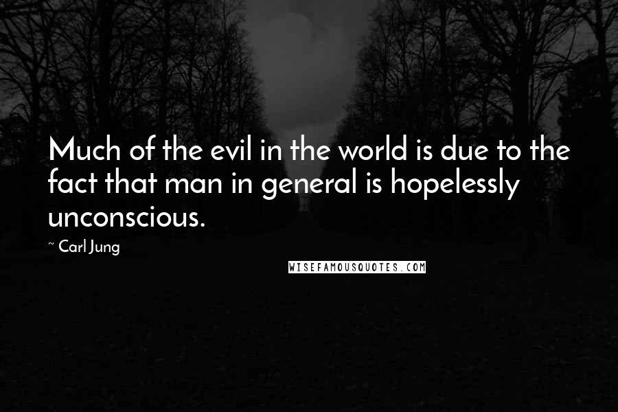 Carl Jung Quotes: Much of the evil in the world is due to the fact that man in general is hopelessly unconscious.