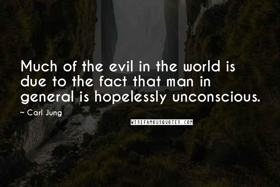 Carl Jung Quotes: Much of the evil in the world is due to the fact that man in general is hopelessly unconscious.