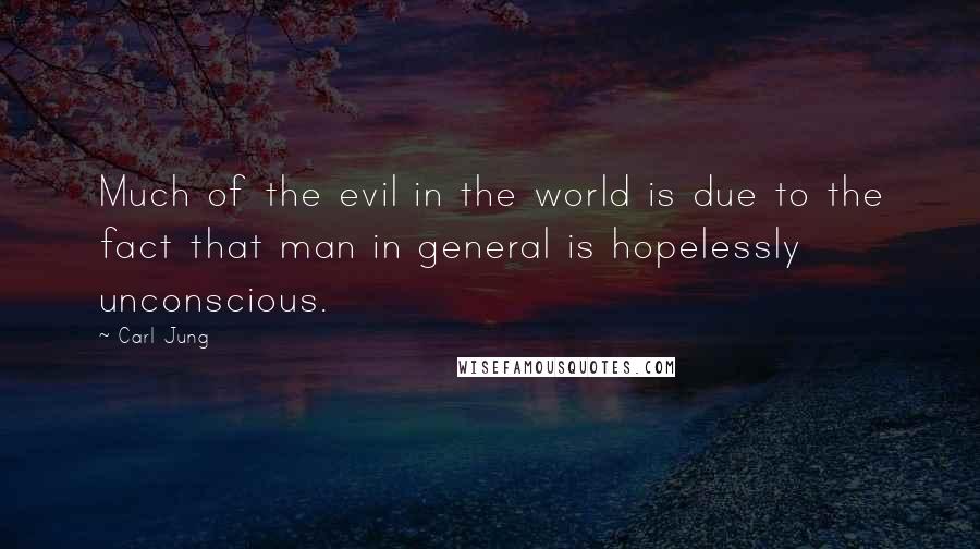 Carl Jung Quotes: Much of the evil in the world is due to the fact that man in general is hopelessly unconscious.