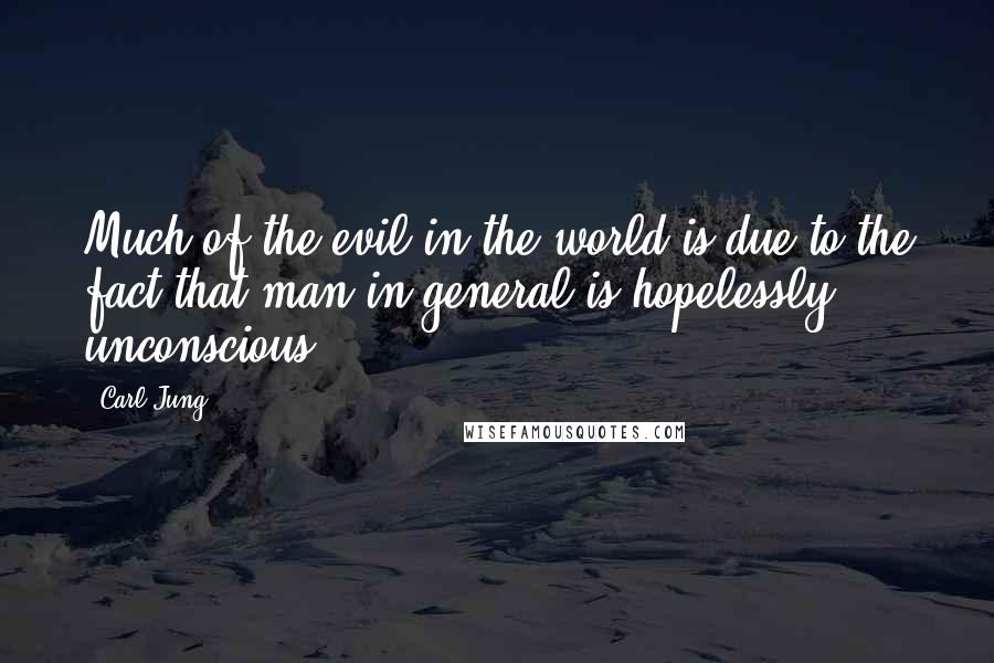 Carl Jung Quotes: Much of the evil in the world is due to the fact that man in general is hopelessly unconscious.