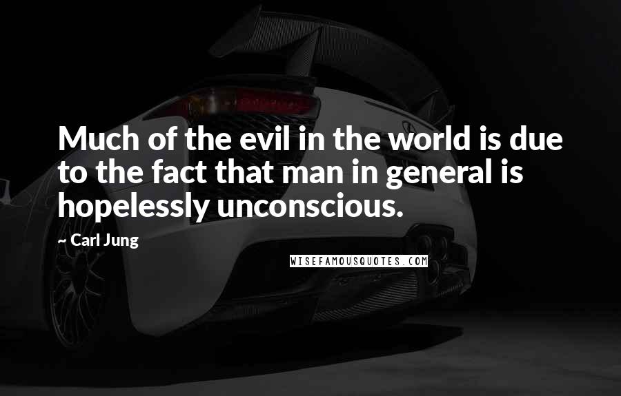 Carl Jung Quotes: Much of the evil in the world is due to the fact that man in general is hopelessly unconscious.