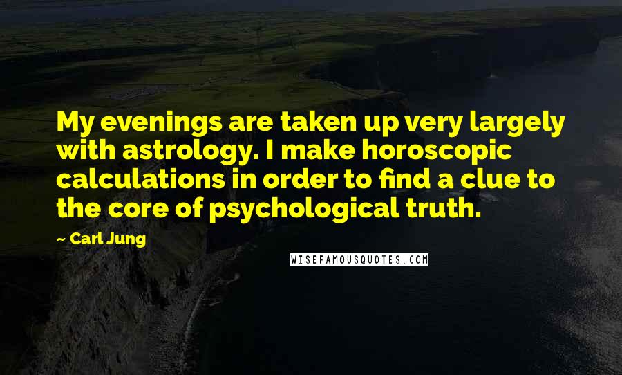 Carl Jung Quotes: My evenings are taken up very largely with astrology. I make horoscopic calculations in order to find a clue to the core of psychological truth.