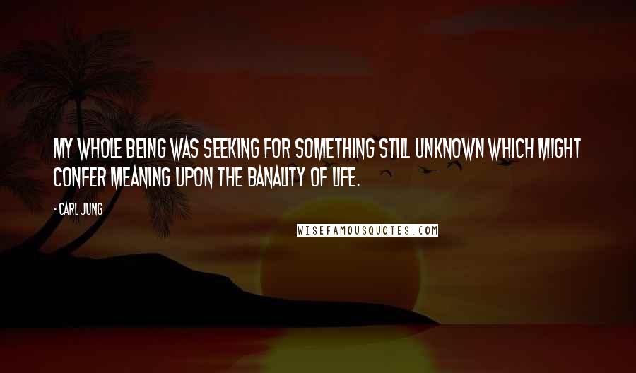 Carl Jung Quotes: My whole being was seeking for something still unknown which might confer meaning upon the banality of life.