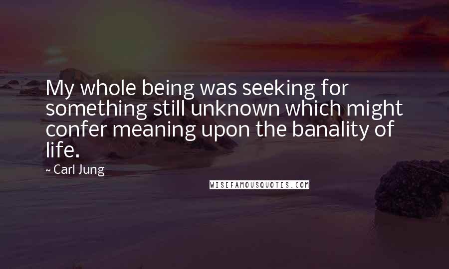 Carl Jung Quotes: My whole being was seeking for something still unknown which might confer meaning upon the banality of life.