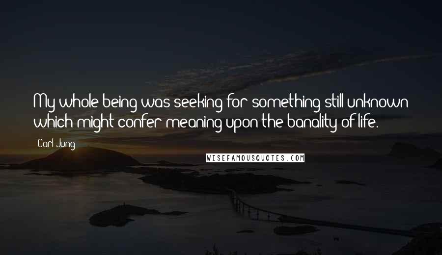 Carl Jung Quotes: My whole being was seeking for something still unknown which might confer meaning upon the banality of life.