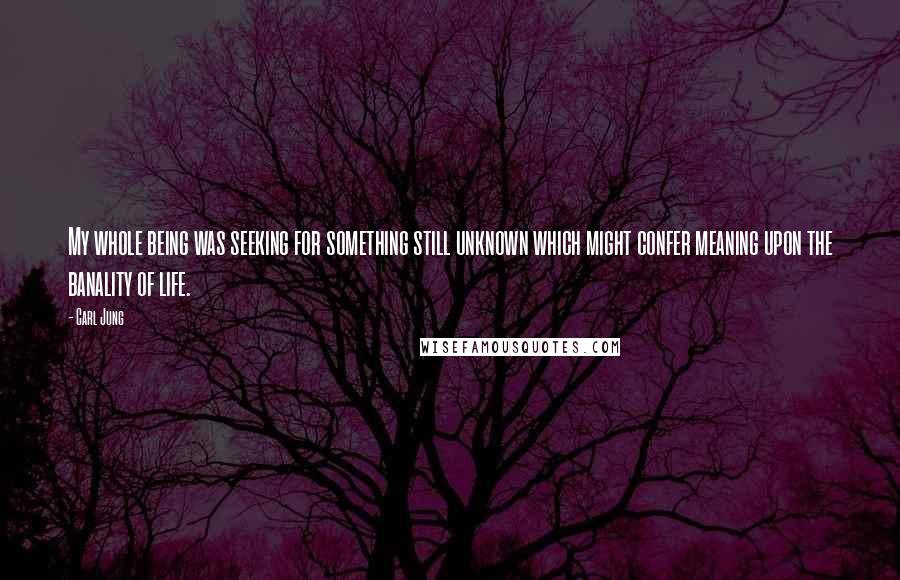 Carl Jung Quotes: My whole being was seeking for something still unknown which might confer meaning upon the banality of life.