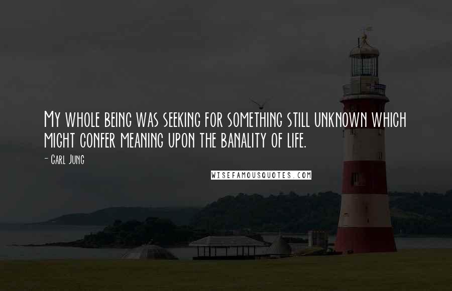 Carl Jung Quotes: My whole being was seeking for something still unknown which might confer meaning upon the banality of life.