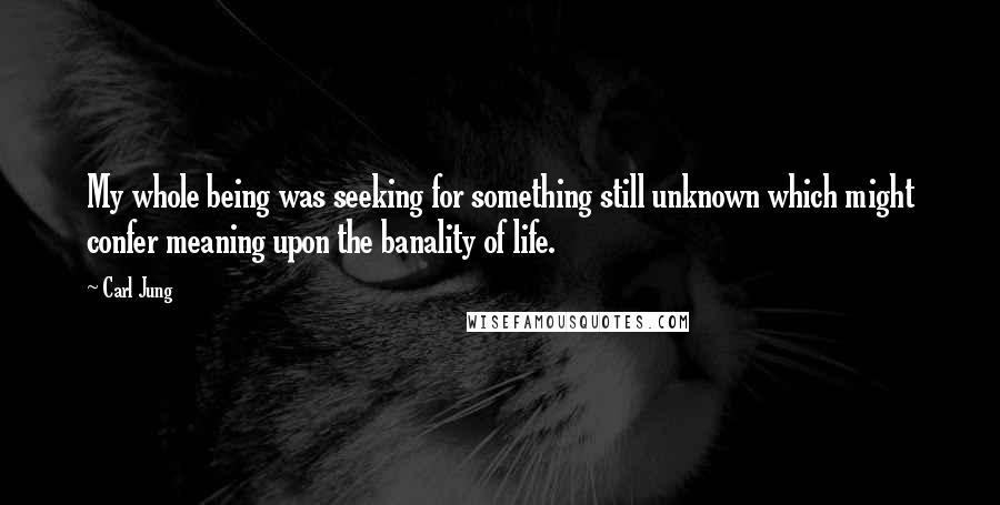 Carl Jung Quotes: My whole being was seeking for something still unknown which might confer meaning upon the banality of life.