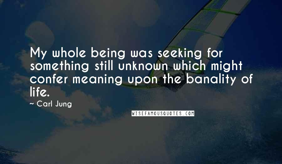 Carl Jung Quotes: My whole being was seeking for something still unknown which might confer meaning upon the banality of life.