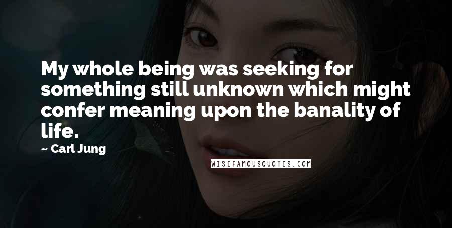 Carl Jung Quotes: My whole being was seeking for something still unknown which might confer meaning upon the banality of life.