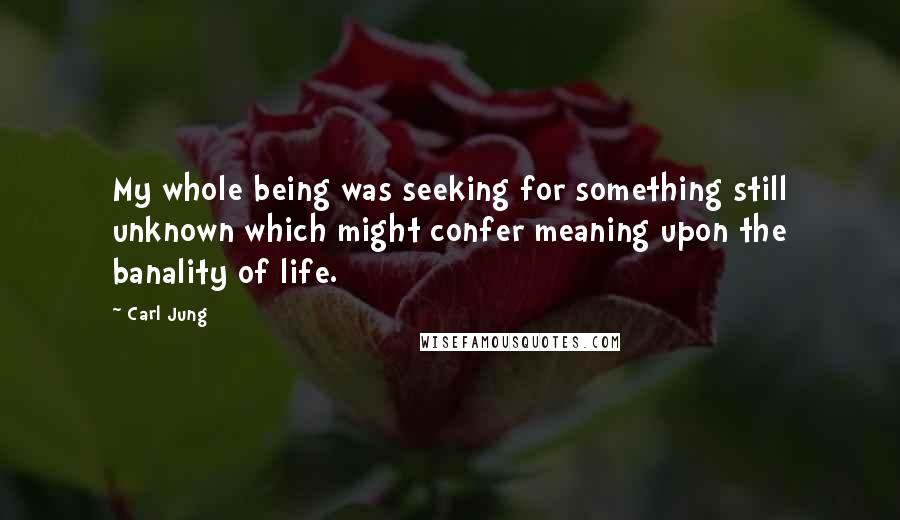 Carl Jung Quotes: My whole being was seeking for something still unknown which might confer meaning upon the banality of life.