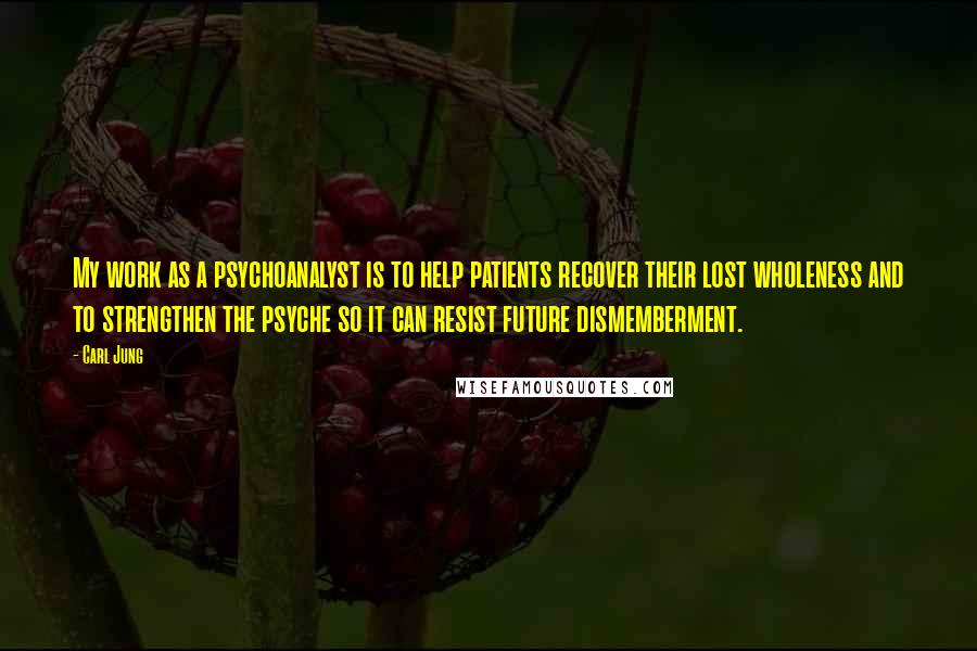 Carl Jung Quotes: My work as a psychoanalyst is to help patients recover their lost wholeness and to strengthen the psyche so it can resist future dismemberment.