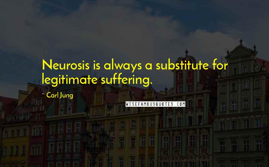 Carl Jung Quotes: Neurosis is always a substitute for legitimate suffering.