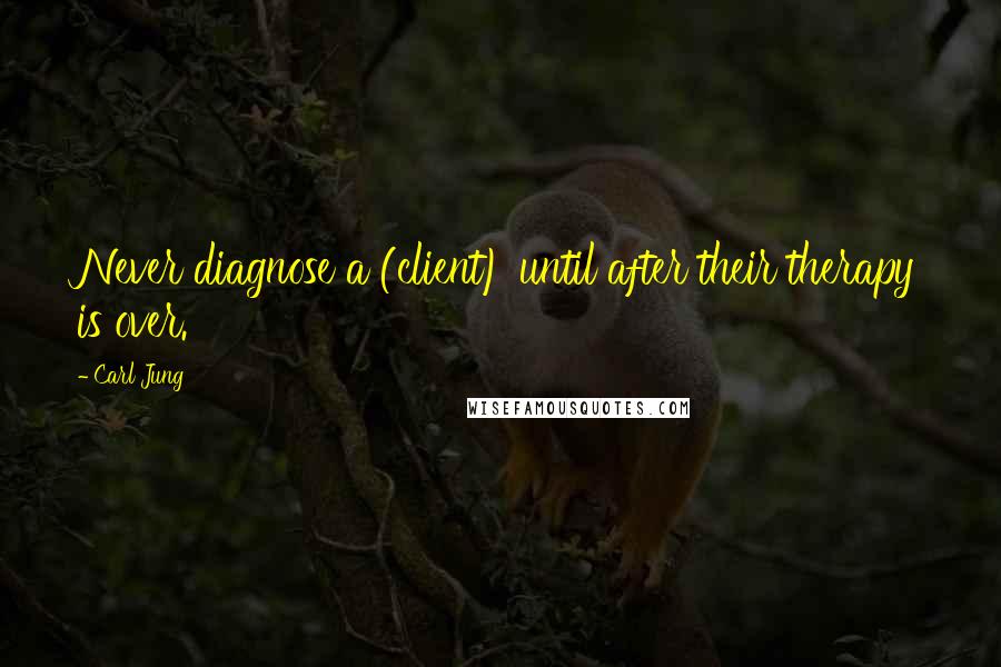 Carl Jung Quotes: Never diagnose a (client) until after their therapy is over.