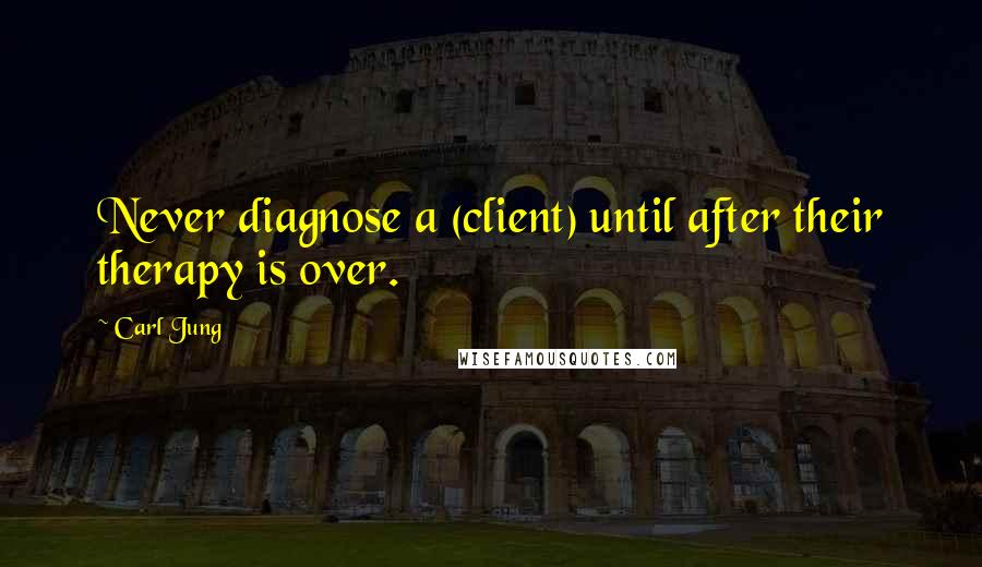 Carl Jung Quotes: Never diagnose a (client) until after their therapy is over.