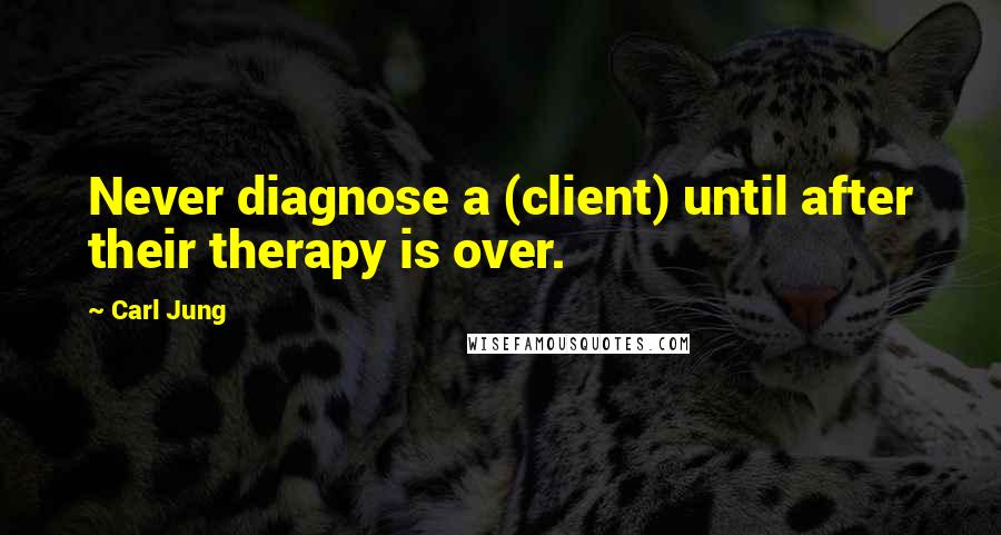 Carl Jung Quotes: Never diagnose a (client) until after their therapy is over.