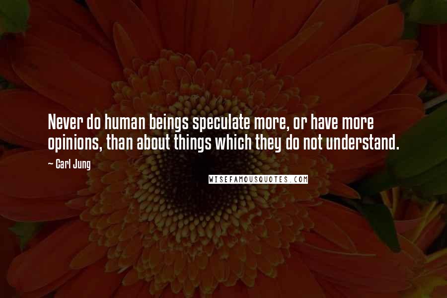 Carl Jung Quotes: Never do human beings speculate more, or have more opinions, than about things which they do not understand.