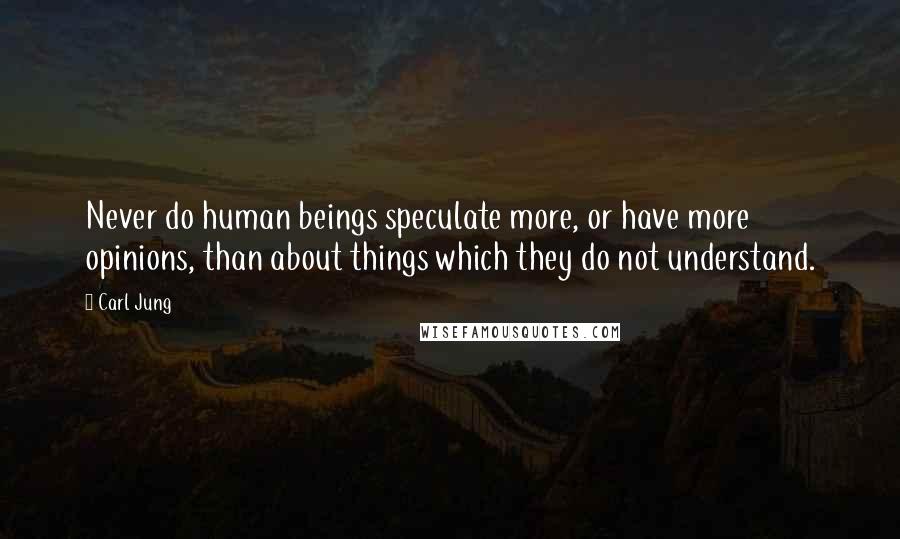 Carl Jung Quotes: Never do human beings speculate more, or have more opinions, than about things which they do not understand.