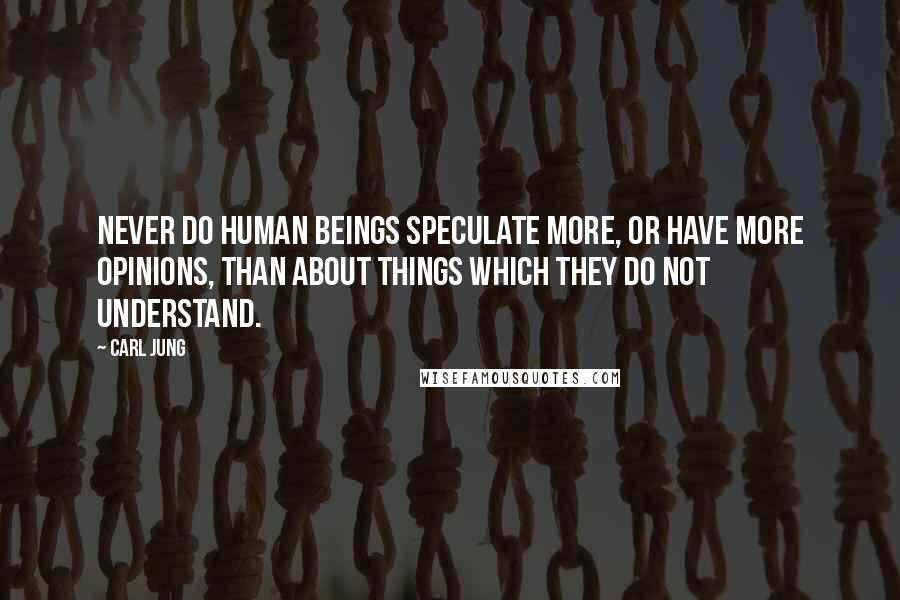 Carl Jung Quotes: Never do human beings speculate more, or have more opinions, than about things which they do not understand.