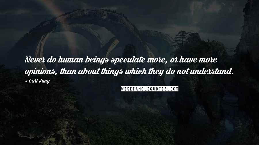 Carl Jung Quotes: Never do human beings speculate more, or have more opinions, than about things which they do not understand.