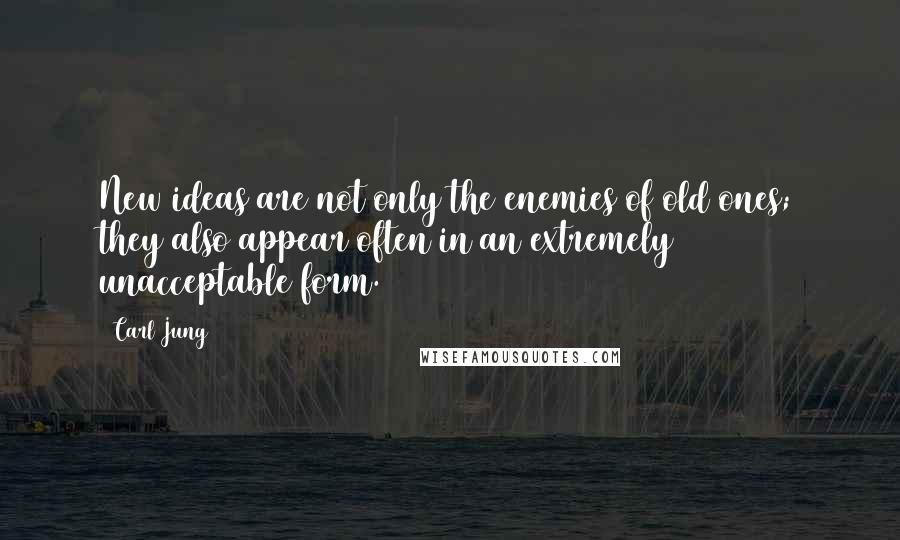 Carl Jung Quotes: New ideas are not only the enemies of old ones; they also appear often in an extremely unacceptable form.