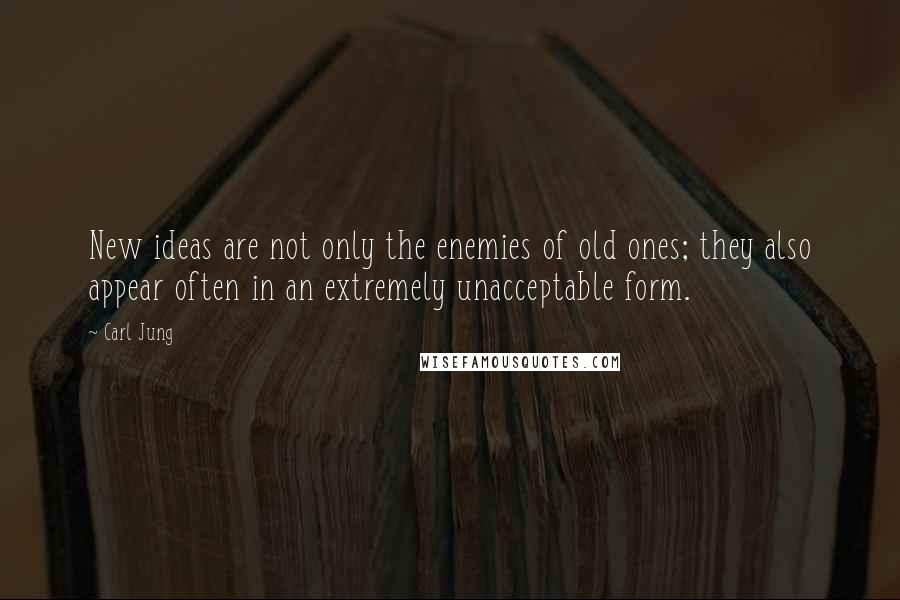 Carl Jung Quotes: New ideas are not only the enemies of old ones; they also appear often in an extremely unacceptable form.