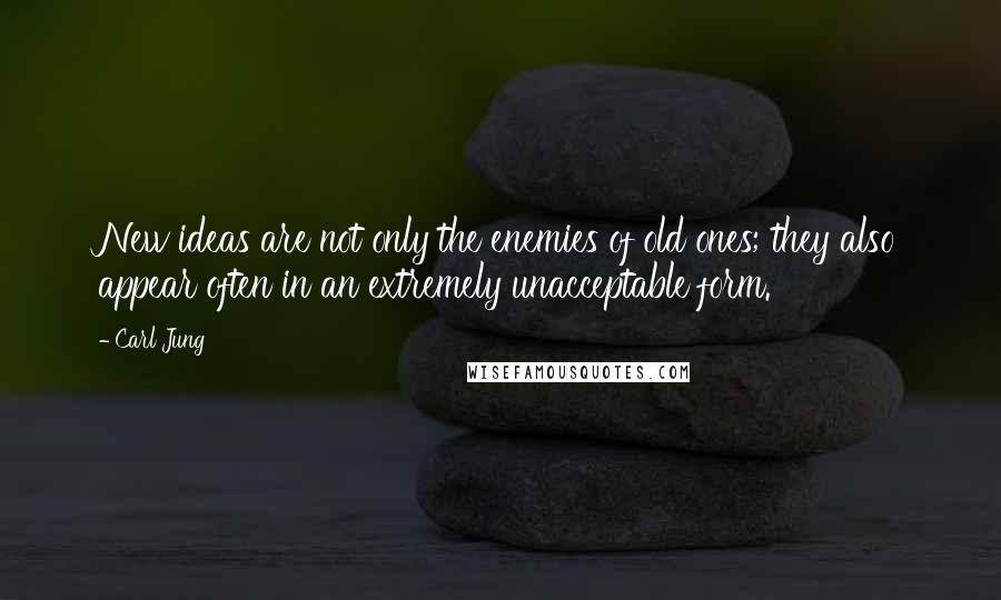 Carl Jung Quotes: New ideas are not only the enemies of old ones; they also appear often in an extremely unacceptable form.