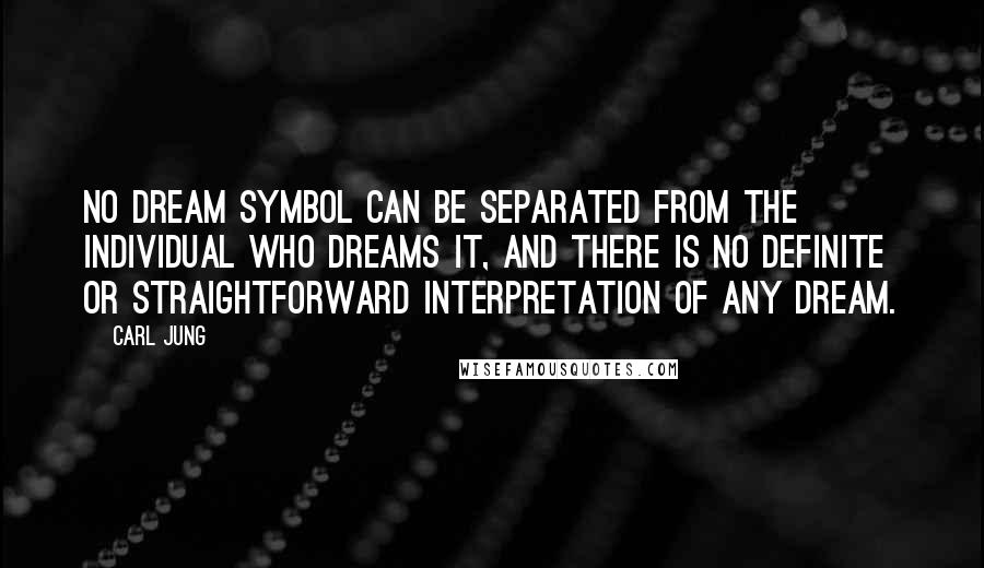 Carl Jung Quotes: No dream symbol can be separated from the individual who dreams it, and there is no definite or straightforward interpretation of any dream.