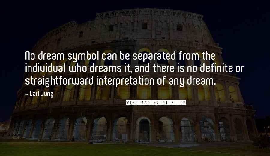 Carl Jung Quotes: No dream symbol can be separated from the individual who dreams it, and there is no definite or straightforward interpretation of any dream.