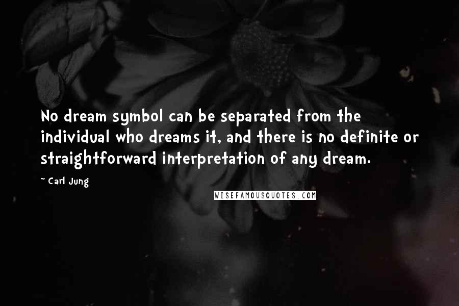 Carl Jung Quotes: No dream symbol can be separated from the individual who dreams it, and there is no definite or straightforward interpretation of any dream.