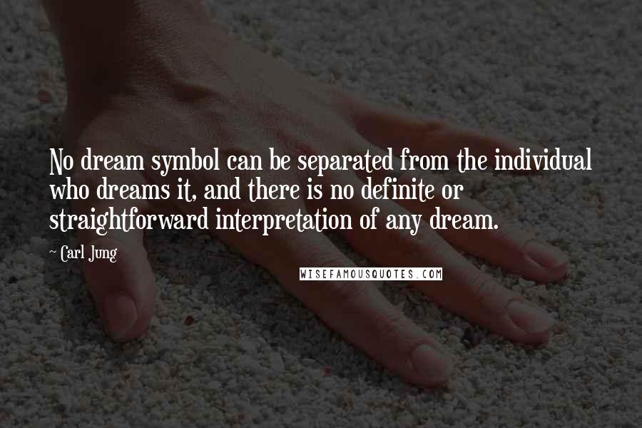 Carl Jung Quotes: No dream symbol can be separated from the individual who dreams it, and there is no definite or straightforward interpretation of any dream.