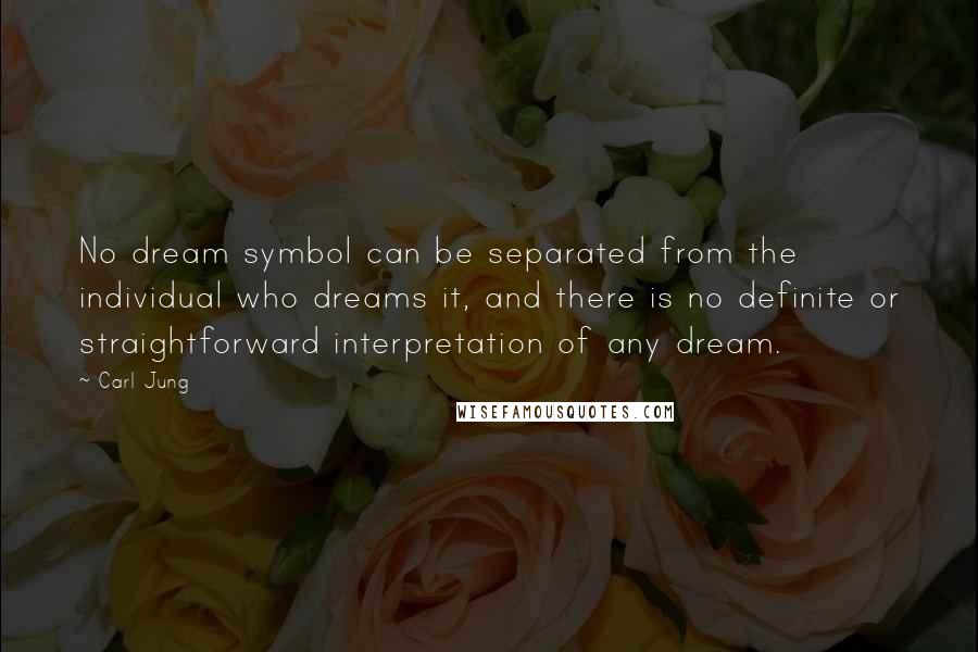 Carl Jung Quotes: No dream symbol can be separated from the individual who dreams it, and there is no definite or straightforward interpretation of any dream.