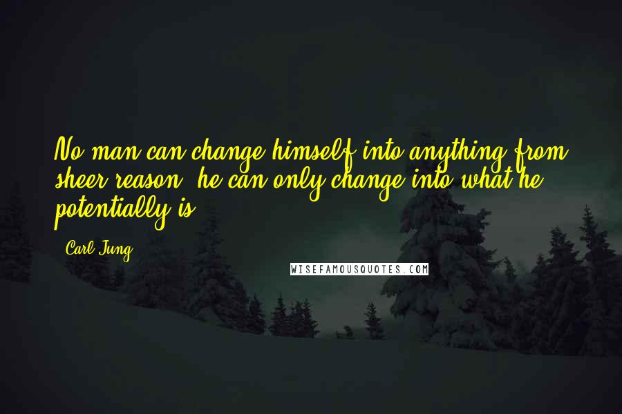 Carl Jung Quotes: No man can change himself into anything from sheer reason; he can only change into what he potentially is.