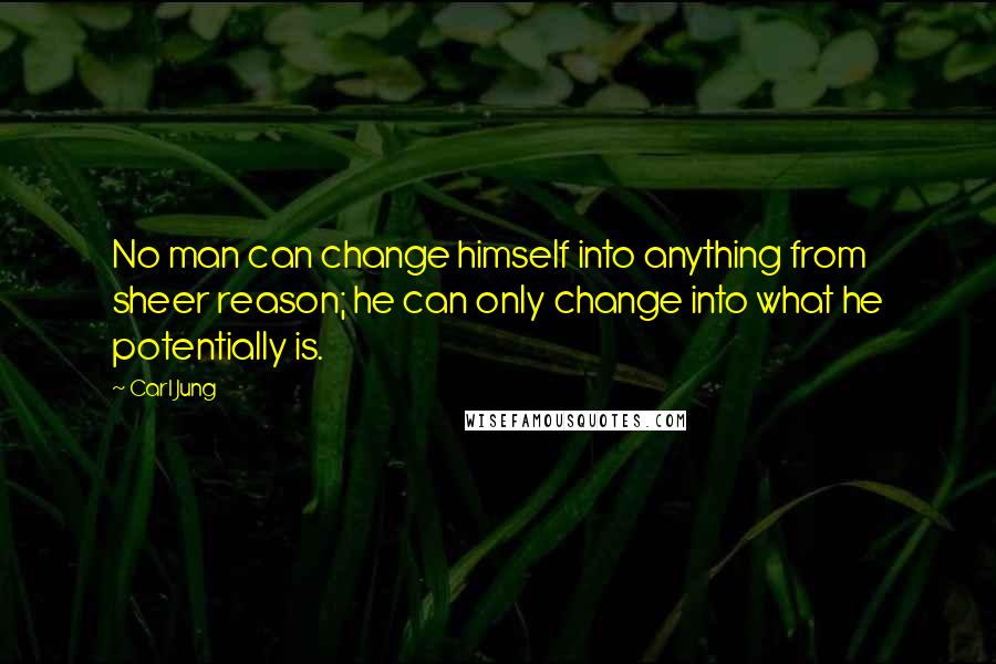 Carl Jung Quotes: No man can change himself into anything from sheer reason; he can only change into what he potentially is.