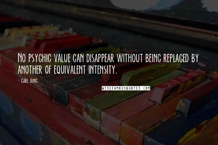 Carl Jung Quotes: No psychic value can disappear without being replaced by another of equivalent intensity.