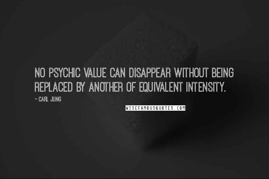 Carl Jung Quotes: No psychic value can disappear without being replaced by another of equivalent intensity.