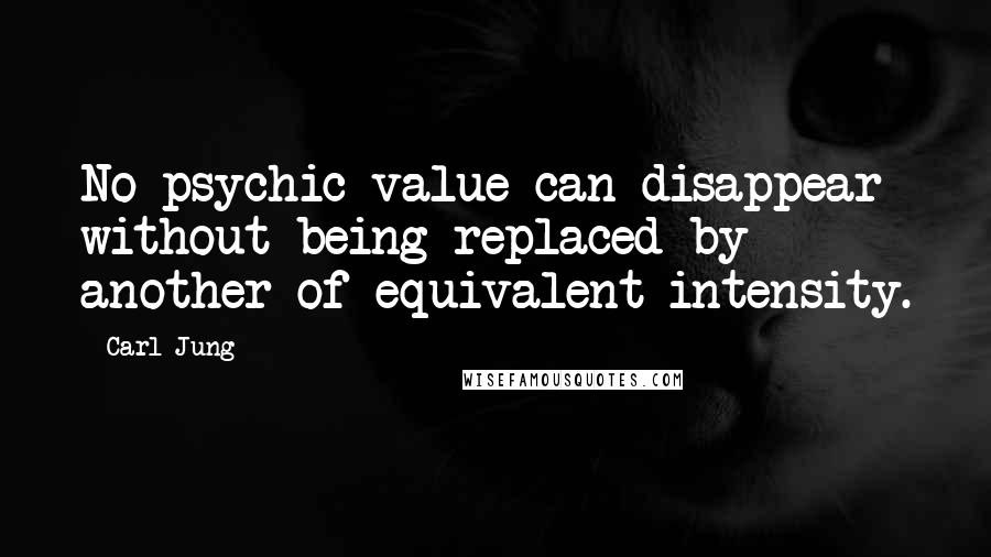 Carl Jung Quotes: No psychic value can disappear without being replaced by another of equivalent intensity.