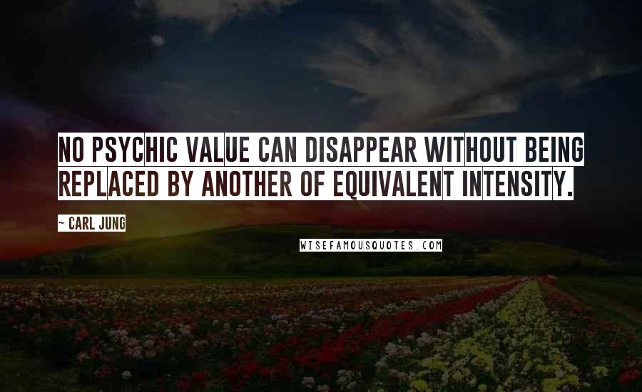 Carl Jung Quotes: No psychic value can disappear without being replaced by another of equivalent intensity.