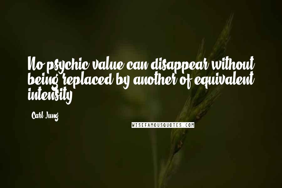 Carl Jung Quotes: No psychic value can disappear without being replaced by another of equivalent intensity.