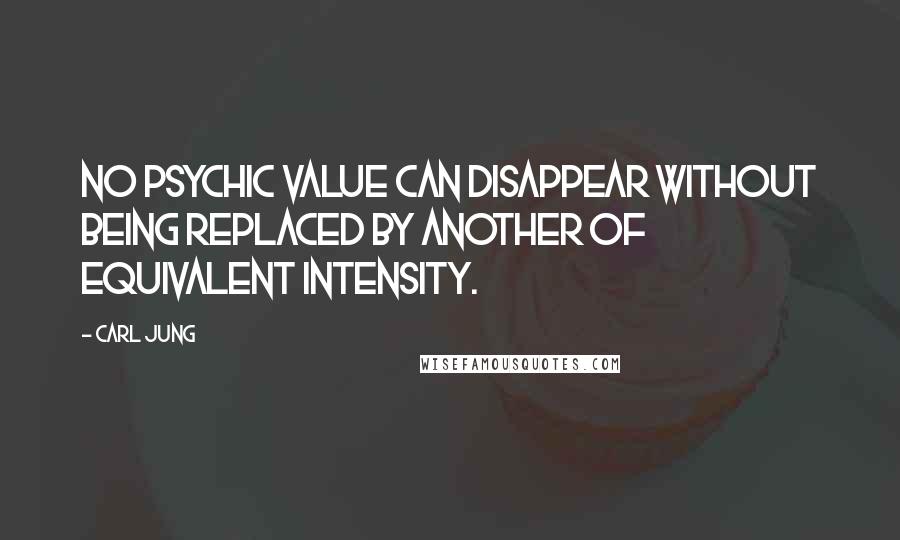 Carl Jung Quotes: No psychic value can disappear without being replaced by another of equivalent intensity.