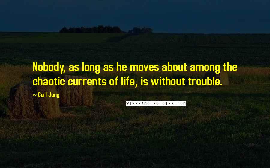 Carl Jung Quotes: Nobody, as long as he moves about among the chaotic currents of life, is without trouble.