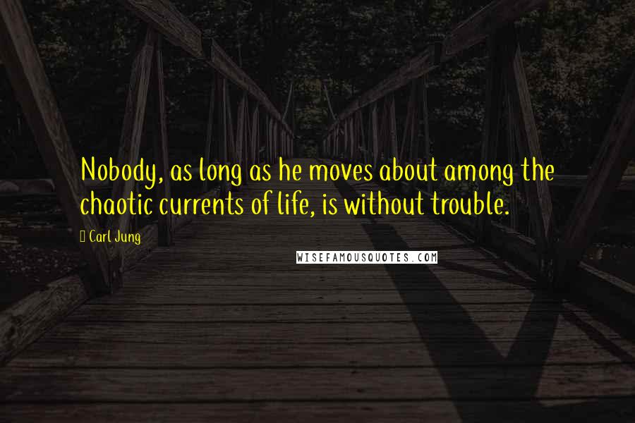 Carl Jung Quotes: Nobody, as long as he moves about among the chaotic currents of life, is without trouble.