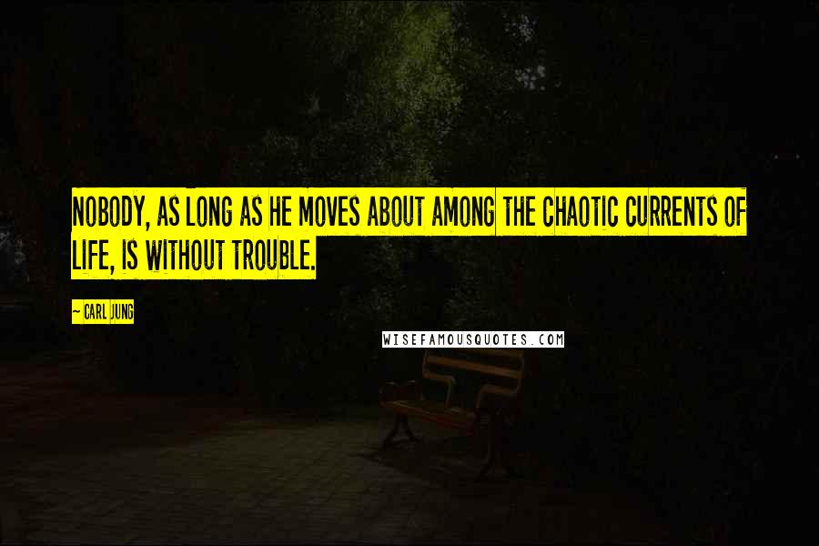 Carl Jung Quotes: Nobody, as long as he moves about among the chaotic currents of life, is without trouble.