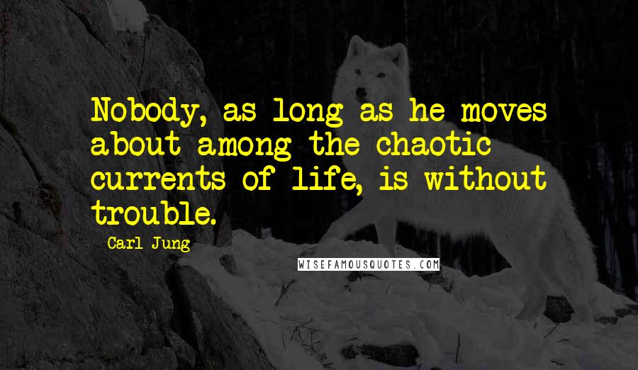 Carl Jung Quotes: Nobody, as long as he moves about among the chaotic currents of life, is without trouble.