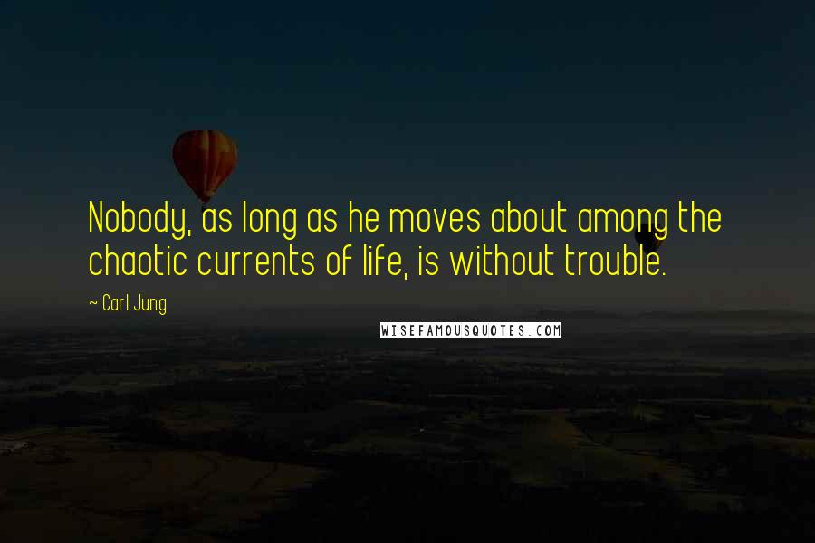 Carl Jung Quotes: Nobody, as long as he moves about among the chaotic currents of life, is without trouble.