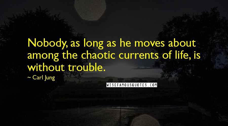 Carl Jung Quotes: Nobody, as long as he moves about among the chaotic currents of life, is without trouble.