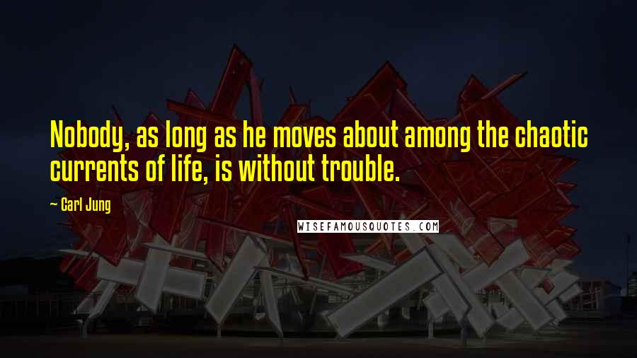 Carl Jung Quotes: Nobody, as long as he moves about among the chaotic currents of life, is without trouble.