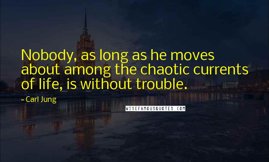 Carl Jung Quotes: Nobody, as long as he moves about among the chaotic currents of life, is without trouble.