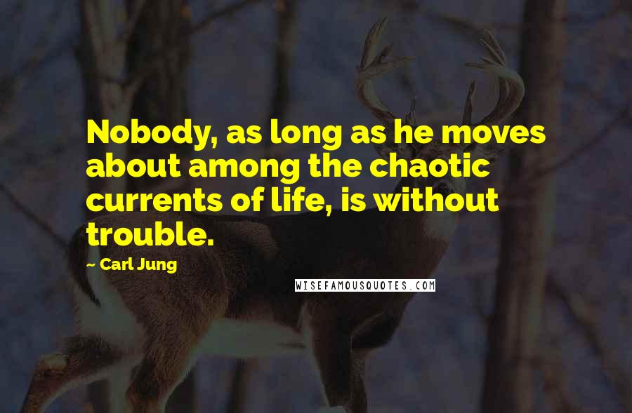 Carl Jung Quotes: Nobody, as long as he moves about among the chaotic currents of life, is without trouble.